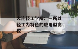 大连轻工学院：一所以轻工为特色的应用型高校