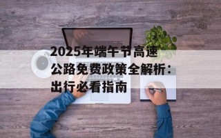 2025年端午节高速公路免费政策全解析：出行必看指南