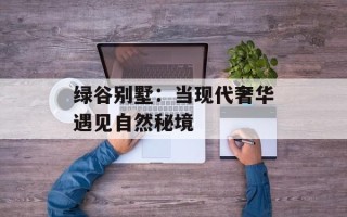 绿谷别墅：当现代奢华遇见自然秘境