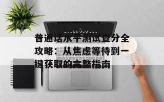 普通话水平测试查分全攻略：从焦虑等待到一键获取的完整指南