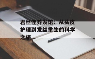 君丝佳养发馆：从头皮护理到发丝重生的科学之旅