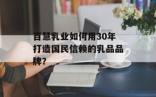 百慧乳业如何用30年打造国民信赖的乳品品牌？