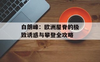 白朗峰：欧洲屋脊的极致诱惑与攀登全攻略