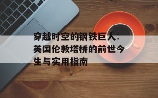 穿越时空的钢铁巨人：英国伦敦塔桥的前世今生与实用指南