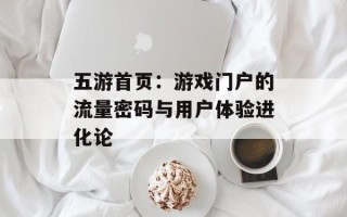 五游首页：游戏门户的流量密码与用户体验进化论