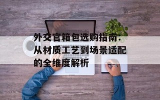 外交官箱包选购指南：从材质工艺到场景适配的全维度解析