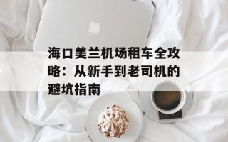 海口美兰机场租车全攻略：从新手到老司机的避坑指南