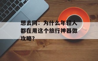 想去网：为什么年轻人都在用这个旅行神器做攻略？