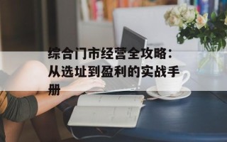 综合门市经营全攻略：从选址到盈利的实战手册