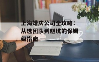 上海婚庆公司全攻略：从选团队到避坑的保姆级指南
