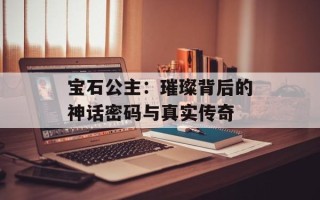 宝石公主：璀璨背后的神话密码与真实传奇
