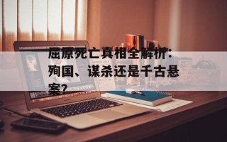 屈原死亡真相全解析：殉国、谋杀还是千古悬案？