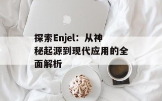 探索Enjel：从神秘起源到现代应用的全面解析