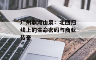 广州鼎湖山泉：北回归线上的生命密码与商业传奇