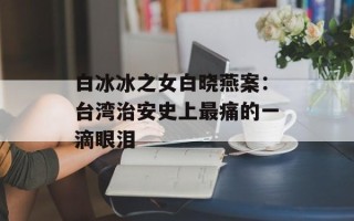 白冰冰之女白晓燕案：台湾治安史上最痛的一滴眼泪