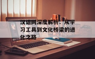 汉语网深度解析：从学习工具到文化桥梁的进化之路
