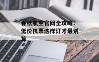 春秋航空官网全攻略：低价机票这样订才最划算