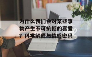 为什么我们会对某些事物产生不可抗拒的喜爱？科学解释与情感密码