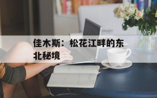 佳木斯：松花江畔的东北秘境