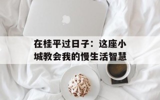 在桂平过日子：这座小城教会我的慢生活智慧