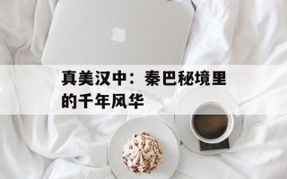 真美汉中：秦巴秘境里的千年风华