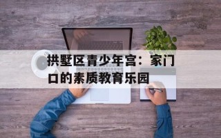 拱墅区青少年宫：家门口的素质教育乐园