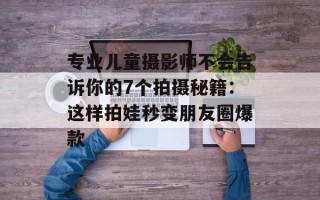 专业儿童摄影师不会告诉你的7个拍摄秘籍：这样拍娃秒变朋友圈爆款