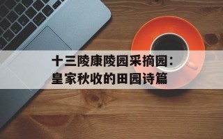 十三陵康陵园采摘园：皇家秋收的田园诗篇