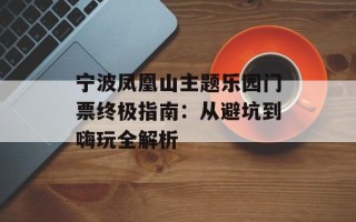 宁波凤凰山主题乐园门票终极指南：从避坑到嗨玩全解析