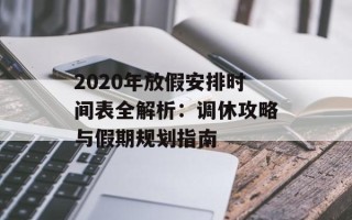 2020年放假安排时间表全解析：调休攻略与假期规划指南