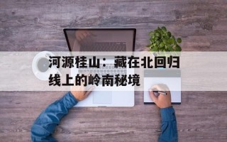 河源桂山：藏在北回归线上的岭南秘境