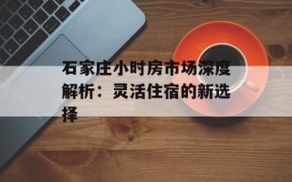 石家庄小时房市场深度解析：灵活住宿的新选择