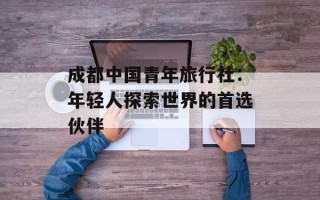 成都中国青年旅行社：年轻人探索世界的首选伙伴