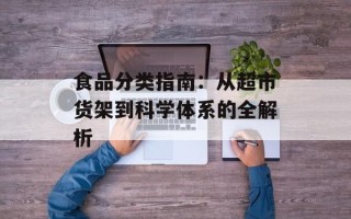 食品分类指南：从超市货架到科学体系的全解析