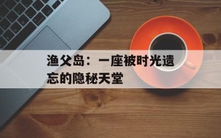 渔父岛：一座被时光遗忘的隐秘天堂