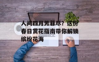 人间四月芳菲尽？这份春日赏花指南带你解锁缤纷花海