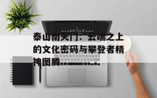泰山南天门：云端之上的文化密码与攀登者精神图腾