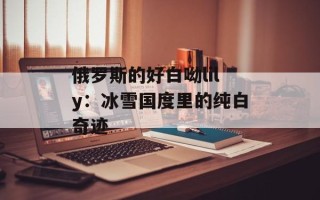 俄罗斯的好白呦lily：冰雪国度里的纯白奇迹