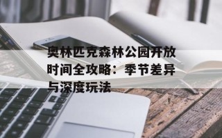 奥林匹克森林公园开放时间全攻略：季节差异与深度玩法