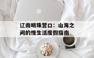 辽南明珠营口：山海之间的慢生活度假指南