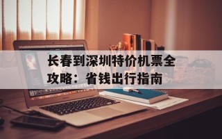 长春到深圳特价机票全攻略：省钱出行指南