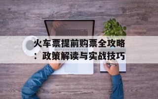 火车票提前购票全攻略：政策解读与实战技巧