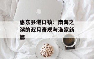 惠东县港口镇：南海之滨的双月奇观与渔家新篇