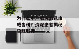 为什么中产家庭都选康威齿科？资深患者揭秘隐藏服务