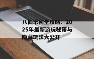八仙乐园全攻略：2025年最新游玩秘籍与隐藏玩法大公开