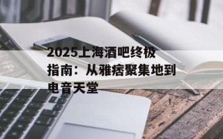 2025上海酒吧终极指南：从雅痞聚集地到电音天堂