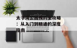 太子湾公园预约全攻略：从入门到精通的深度指南