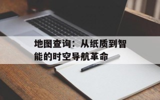 地图查询：从纸质到智能的时空导航革命
