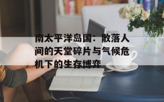 南太平洋岛国：散落人间的天堂碎片与气候危机下的生存博弈