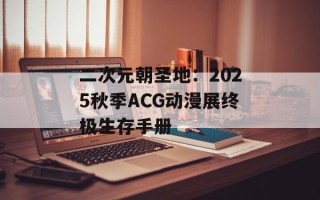 二次元朝圣地：2025秋季ACG动漫展终极生存手册